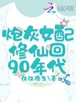 炮灰女配修仙回90年代 沫沫鱼生