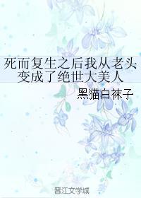死而复生之后我从老头变成了绝世大美人剧透